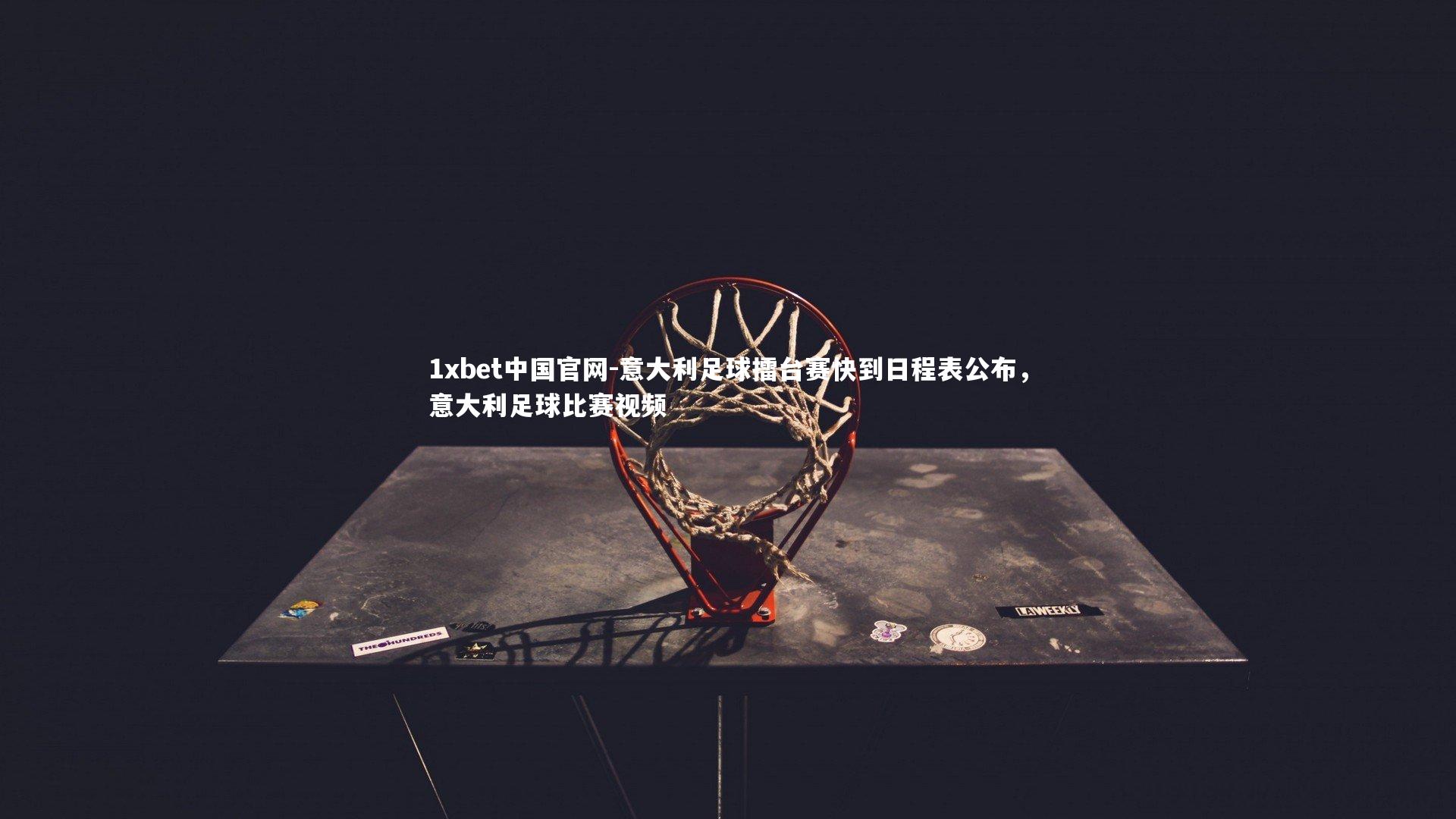 1xbet中国官网-意大利足球擂台赛快到日程表公布，意大利足球比赛视频