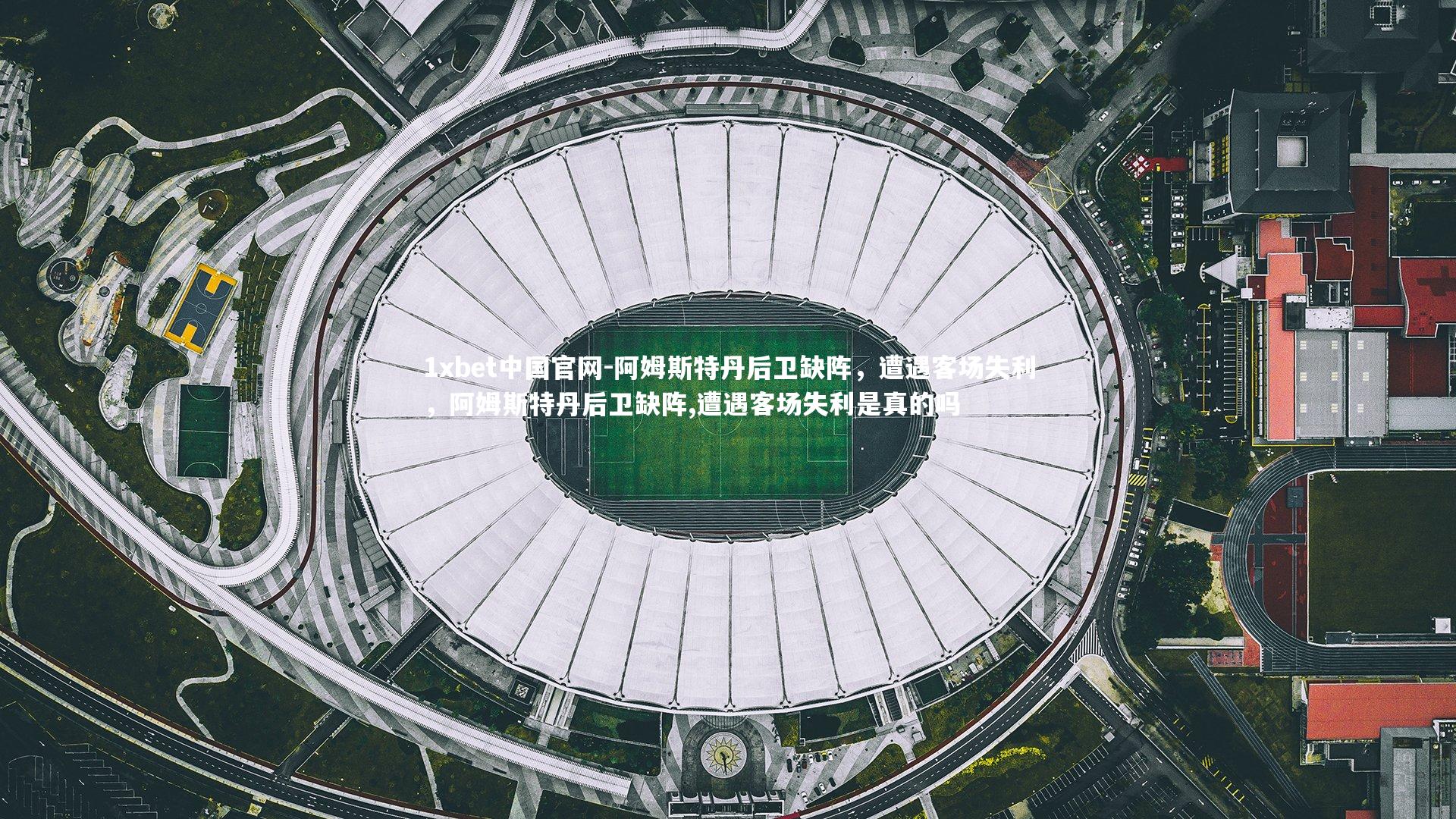 1xbet中国官网-阿姆斯特丹后卫缺阵，遭遇客场失利，阿姆斯特丹后卫缺阵,遭遇客场失利是真的吗