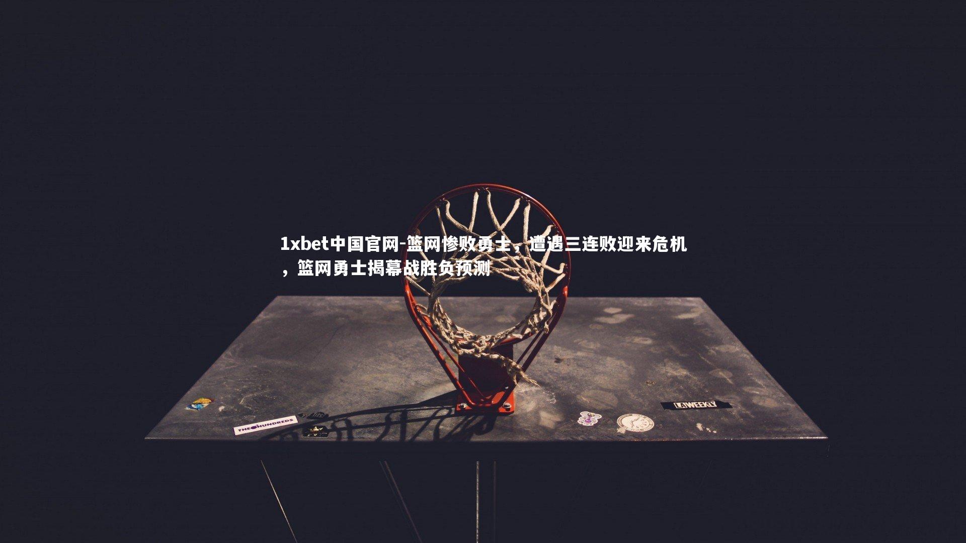 1xbet中国官网-篮网惨败勇士，遭遇三连败迎来危机，篮网勇士揭幕战胜负预测
