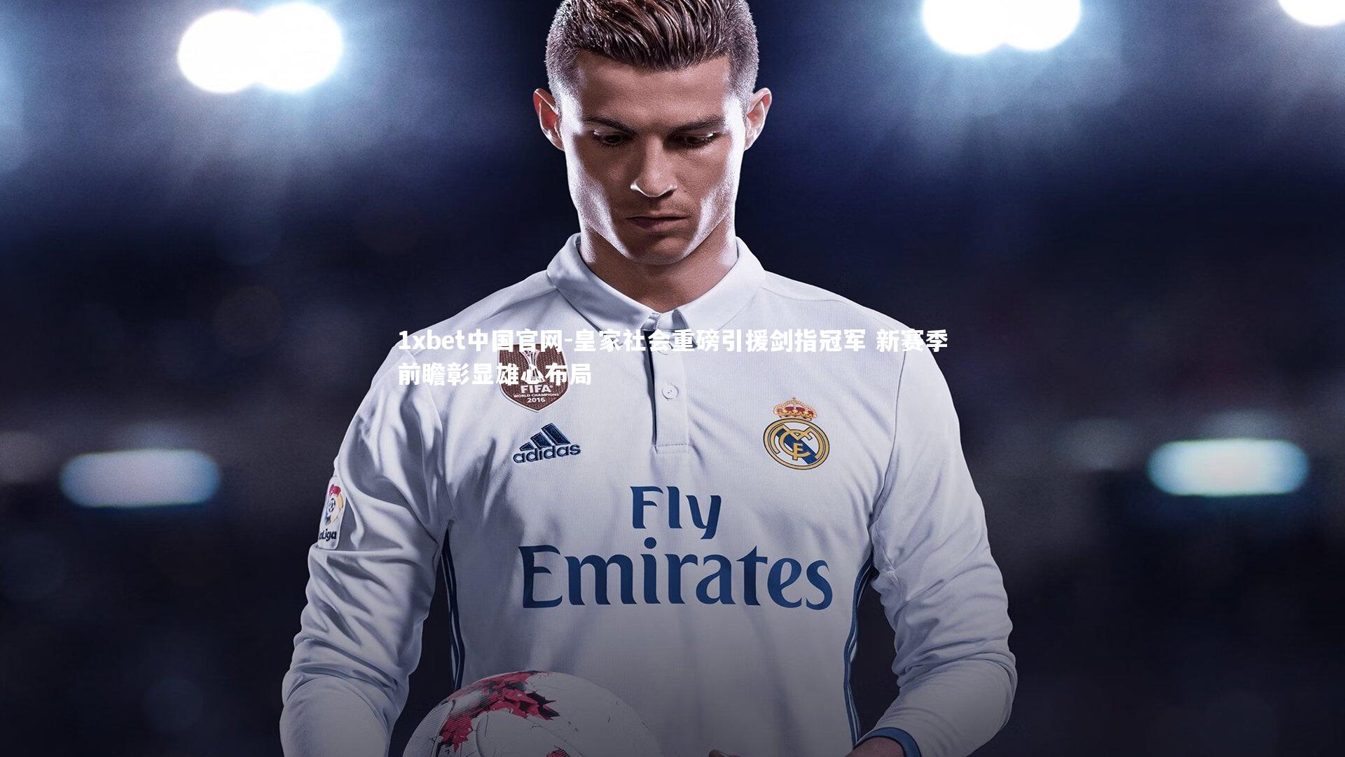 皇家社会重磅引援剑指冠军 新赛季前瞻彰显雄心布局