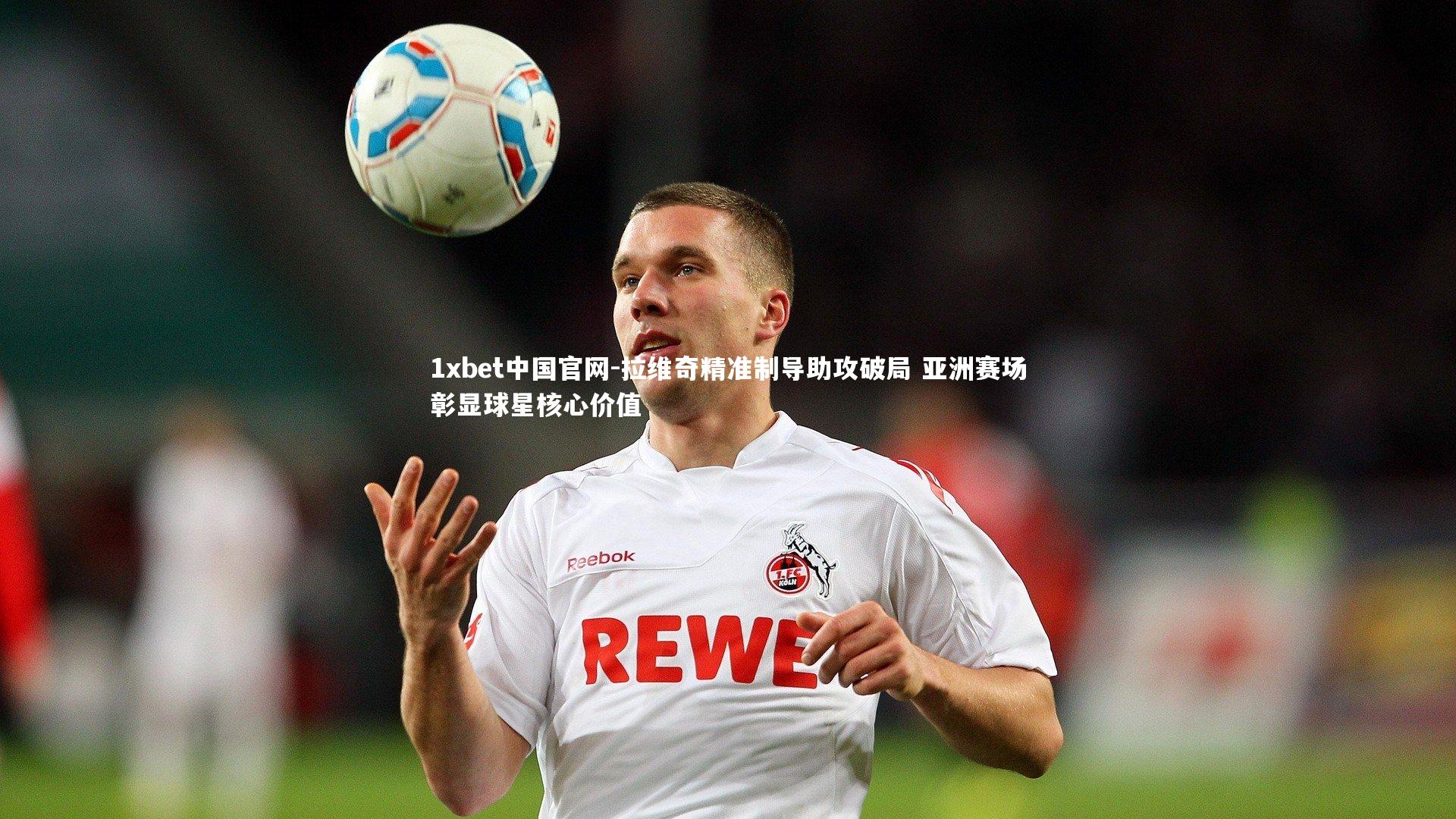 1xbet中国官网-拉维奇精准制导助攻破局 亚洲赛场彰显球星核心价值
