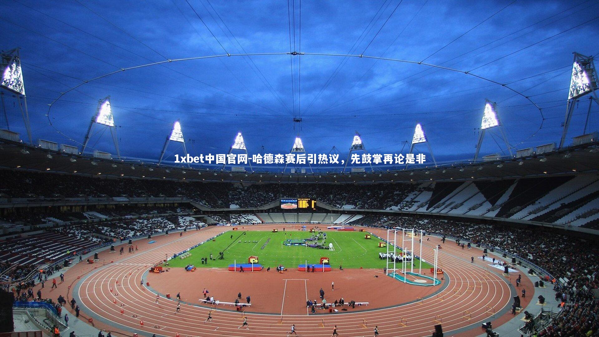 1xbet中国官网-哈德森赛后引热议，先鼓掌再论是非