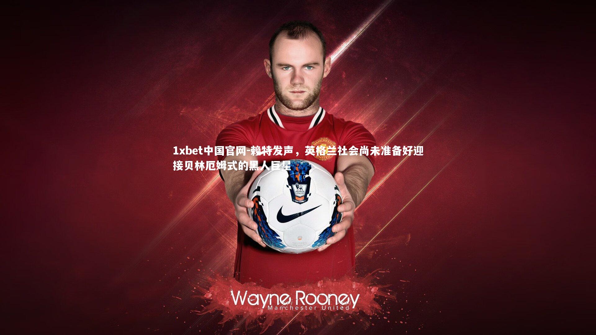 1xbet中国官网-赖特发声，英格兰社会尚未准备好迎接贝林厄姆式的黑人巨星